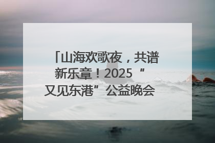 山海欢歌夜，共谱新乐章！2025“又见东港”公益晚会奏响文旅强音