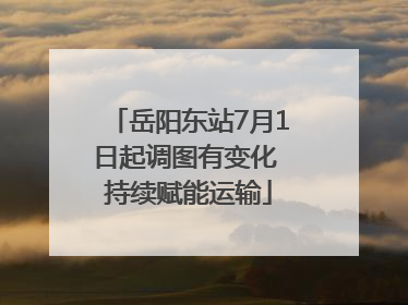 岳阳东站7月1日起调图有变化 持续赋能运输