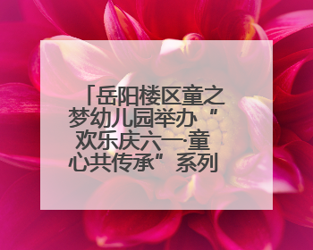 岳阳楼区童之梦幼儿园举办“欢乐庆六一·童心共传承”系列活动