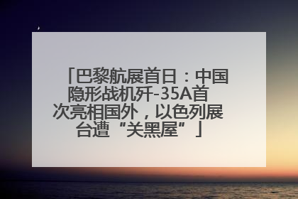 巴黎航展首日：中国隐形战机歼-35A首次亮相国外，以色列展台遭“关黑屋”