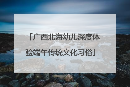广西北海幼儿深度体验端午传统文化习俗