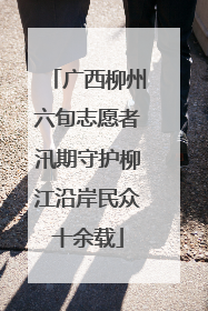 广西柳州六旬志愿者汛期守护柳江沿岸民众十余载