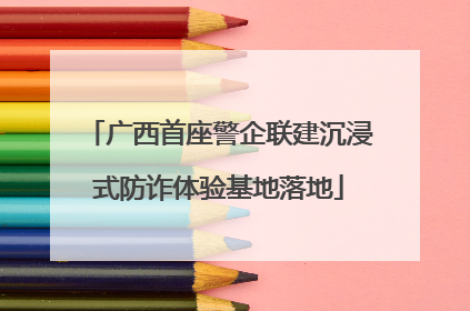 广西首座警企联建沉浸式防诈体验基地落地
