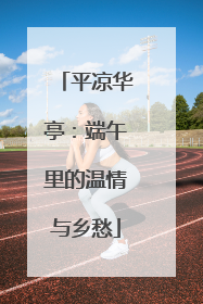 平凉华亭：端午里的温情与乡愁