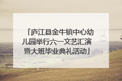 庐江县金牛镇中心幼儿园举行六一文艺汇演暨大班毕业典礼活动
