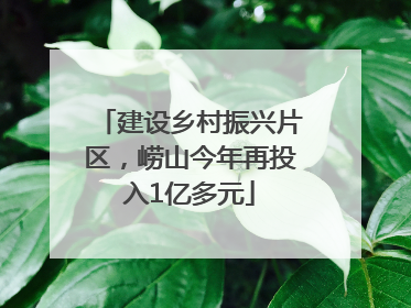建设乡村振兴片区，崂山今年再投入1亿多元