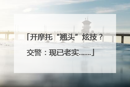 开摩托“翘头”炫技？交警：现已老实……
