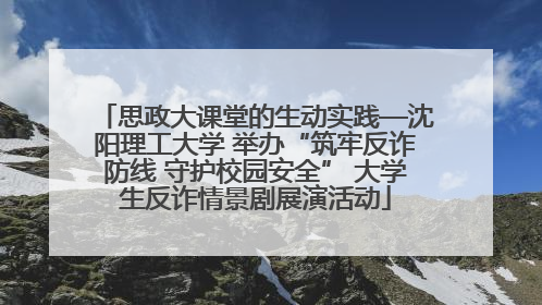 思政大课堂的生动实践—沈阳理工大学 举办“筑牢反诈防线 守护校园安全” 大学生反诈情景剧展演活动