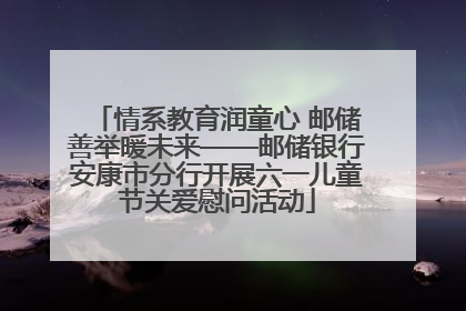 情系教育润童心 邮储善举暖未来——邮储银行安康市分行开展六一儿童节关爱慰问活动