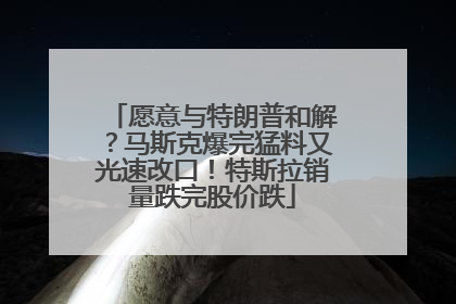 愿意与特朗普和解？马斯克爆完猛料又光速改口！特斯拉销量跌完股价跌