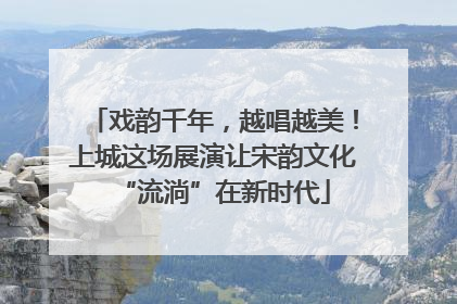 戏韵千年，越唱越美！上城这场展演让宋韵文化“流淌”在新时代