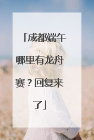 成都端午哪里有龙舟赛？回复来了