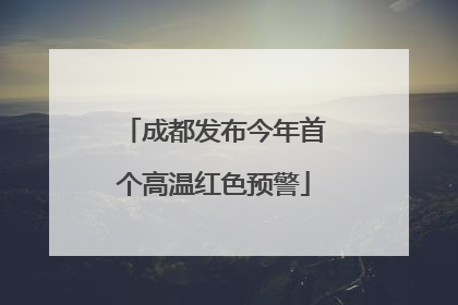 成都发布今年首个高温红色预警