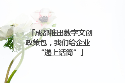 成都推出数字文创政策包，我们给企业“递上话筒”
