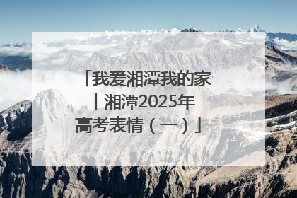 我爱湘潭我的家丨湘潭2025年高考表情（一）