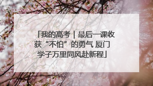 我的高考｜最后一课收获“不怕”的勇气 厦门学子万里同风赴新程