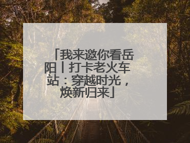 我来邀你看岳阳丨打卡老火车站：穿越时光，焕新归来