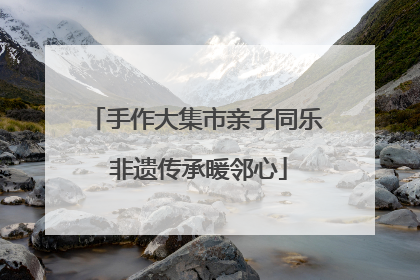 手作大集市亲子同乐 非遗传承暖邻心