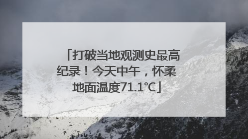 打破当地观测史最高纪录！今天中午，怀柔地面温度71.1℃