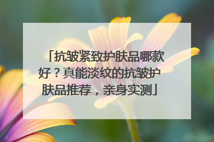 抗皱紧致护肤品哪款好？真能淡纹的抗皱护肤品推荐，亲身实测