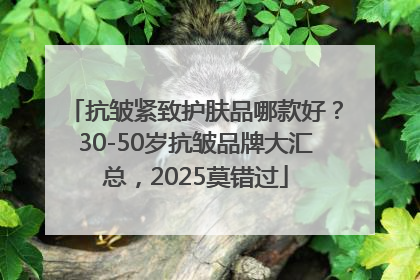 抗皱紧致护肤品哪款好？30-50岁抗皱品牌大汇总，2025莫错过
