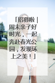 招募啦｜周末亲子好时光，一起奔赴春光公园，发现环上之美！