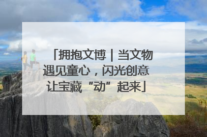 拥抱文博｜当文物遇见童心，闪光创意让宝藏“动”起来