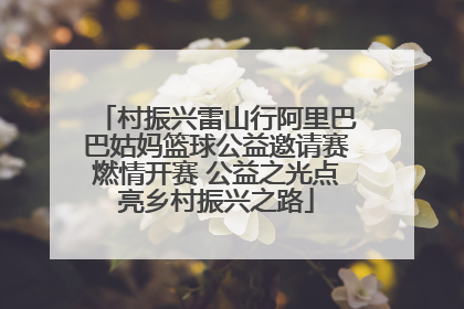 村振兴雷山行阿里巴巴姑妈篮球公益邀请赛燃情开赛 公益之光点亮乡村振兴之路