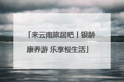 来云南旅居吧丨银龄康养游 乐享慢生活