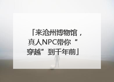 来沧州博物馆，真人NPC带你“穿越”到千年前