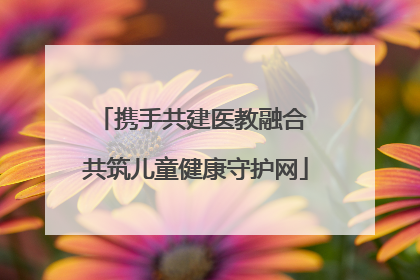 携手共建医教融合 共筑儿童健康守护网