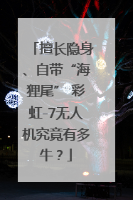 擅长隐身、自带“海狸尾” 彩虹-7无人机究竟有多牛？