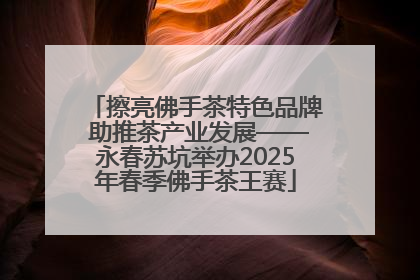 擦亮佛手茶特色品牌 助推茶产业发展——永春苏坑举办2025年春季佛手茶王赛