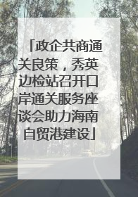 政企共商通关良策，秀英边检站召开口岸通关服务座谈会助力海南自贸港建设