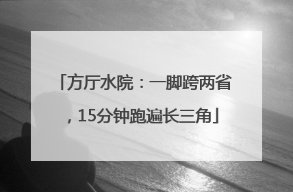 方厅水院：一脚跨两省，15分钟跑遍长三角