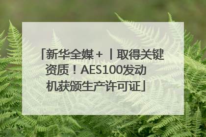 新华全媒＋丨取得关键资质！AES100发动机获颁生产许可证