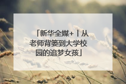 新华全媒+丨从老师背篓到大学校园的追梦女孩