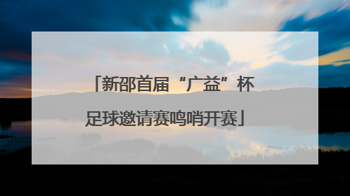 新邵首届“广益”杯足球邀请赛鸣哨开赛