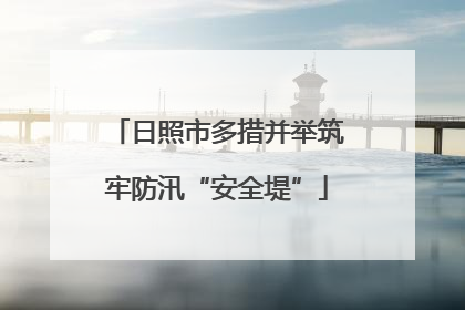 日照市多措并举筑牢防汛“安全堤”