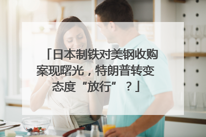 日本制铁对美钢收购案现曙光，特朗普转变态度“放行”？
