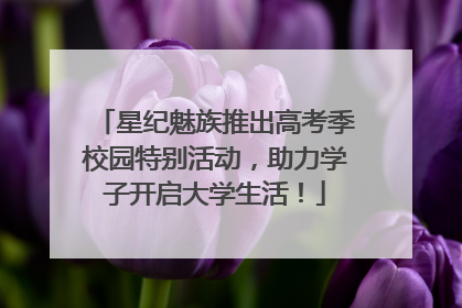 星纪魅族推出高考季校园特别活动，助力学子开启大学生活！