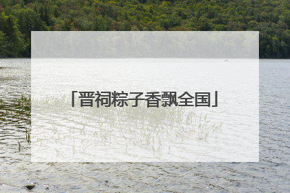 晋祠粽子香飘全国