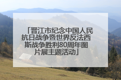 晋江市纪念中国人民抗日战争暨世界反法西斯战争胜利80周年图片展主题活动