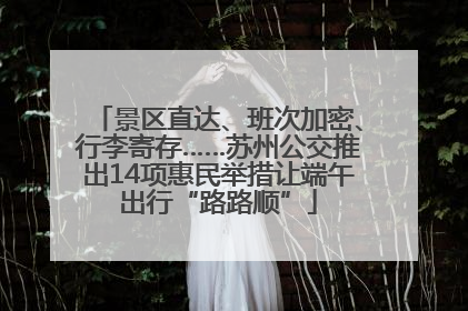 景区直达、班次加密、行李寄存……苏州公交推出14项惠民举措让端午出行“路路顺”