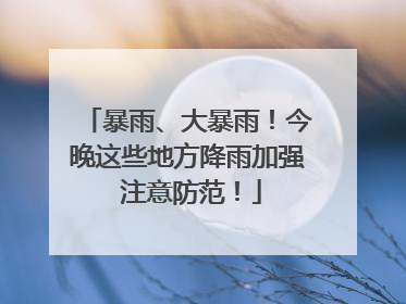 暴雨、大暴雨！今晚这些地方降雨加强 注意防范！