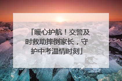 暖心护航！交警及时救助摔倒家长，守护中考温情时刻