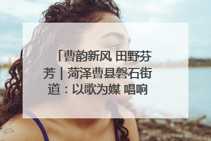 曹韵新风 田野芬芳｜菏泽曹县磐石街道：以歌为媒 唱响乡土“新歌声”
