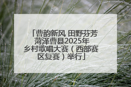 曹韵新风 田野芬芳 菏泽曹县2025年乡村歌唱大赛（西部赛区复赛）举行