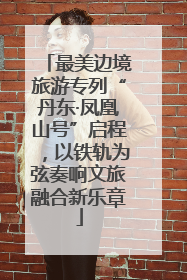 最美边境旅游专列“丹东·凤凰山号”启程，以铁轨为弦奏响文旅融合新乐章