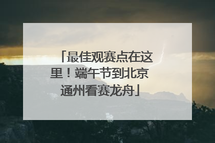 最佳观赛点在这里！端午节到北京通州看赛龙舟